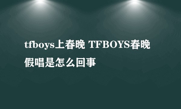 tfboys上春晚 TFBOYS春晚假唱是怎么回事