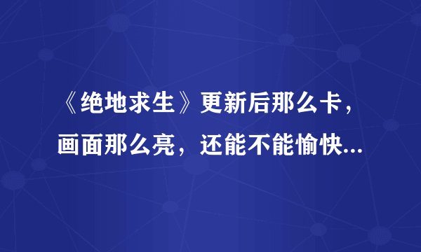 《绝地求生》更新后那么卡，画面那么亮，还能不能愉快的吃鸡吗？