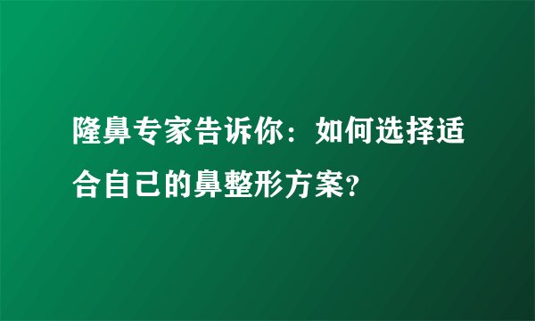 隆鼻专家告诉你：如何选择适合自己的鼻整形方案？