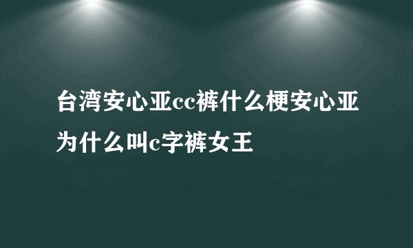 台湾安心亚cc裤什么梗安心亚为什么叫c字裤女王