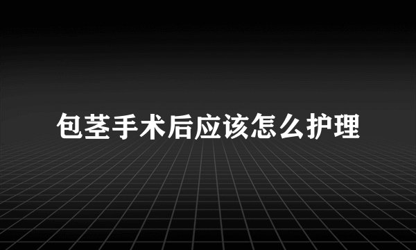 包茎手术后应该怎么护理