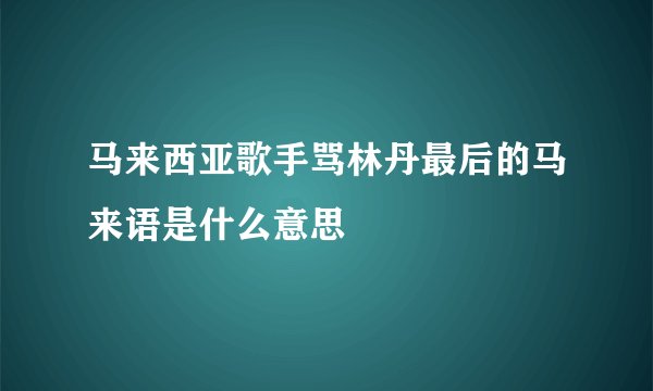 马来西亚歌手骂林丹最后的马来语是什么意思