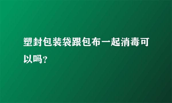 塑封包装袋跟包布一起消毒可以吗？