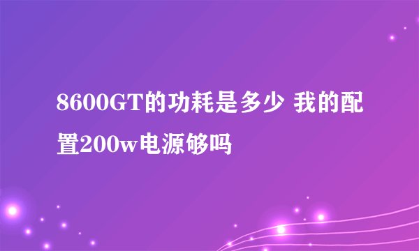 8600GT的功耗是多少 我的配置200w电源够吗