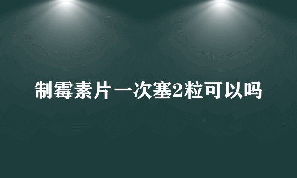 制霉素片一次塞2粒可以吗