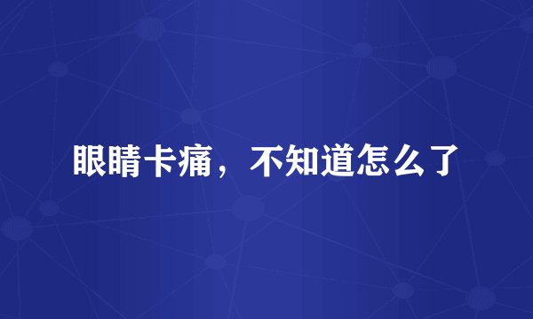 眼睛卡痛，不知道怎么了