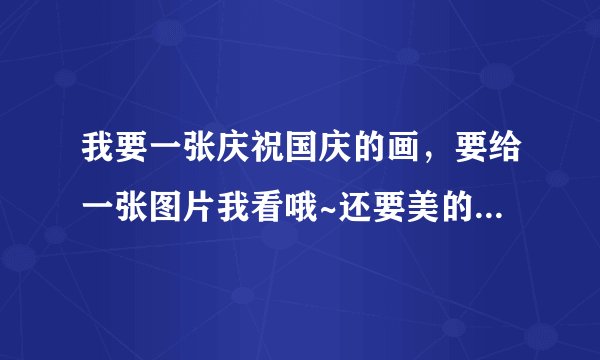 我要一张庆祝国庆的画，要给一张图片我看哦~还要美的，不过要简单点，也不用太简单，谢谢啦~！