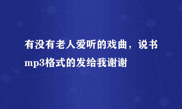 有没有老人爱听的戏曲，说书mp3格式的发给我谢谢