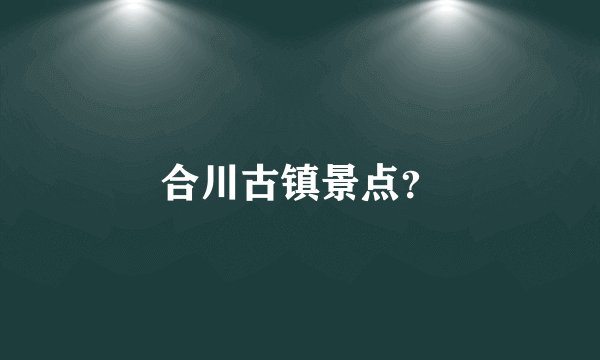 合川古镇景点？