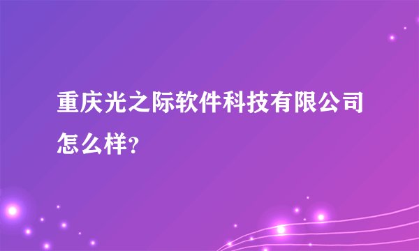 重庆光之际软件科技有限公司怎么样？