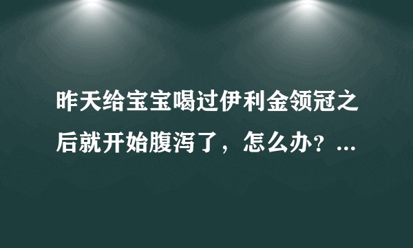 昨天给宝宝喝过伊利金领冠之后就开始腹泻了，怎么办？为什么会...