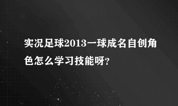 实况足球2013一球成名自创角色怎么学习技能呀？