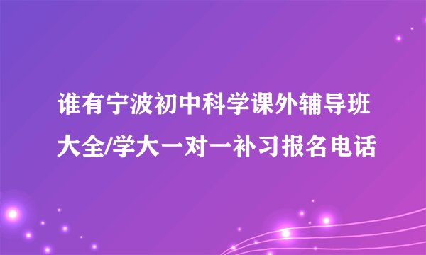 谁有宁波初中科学课外辅导班大全/学大一对一补习报名电话