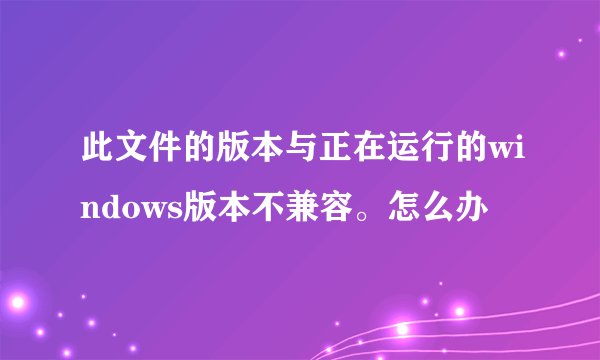 此文件的版本与正在运行的windows版本不兼容。怎么办