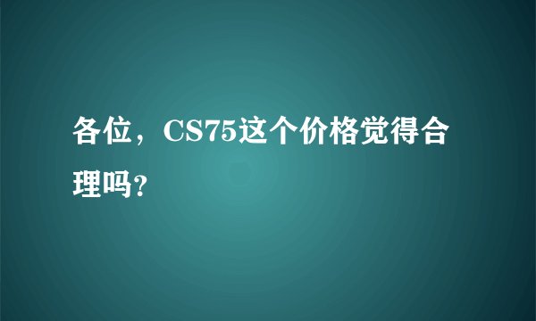 各位，CS75这个价格觉得合理吗？