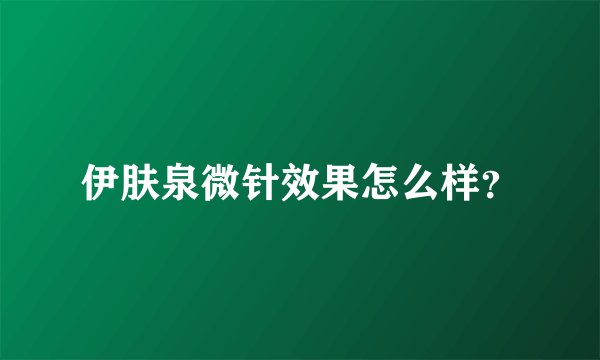 伊肤泉微针效果怎么样？