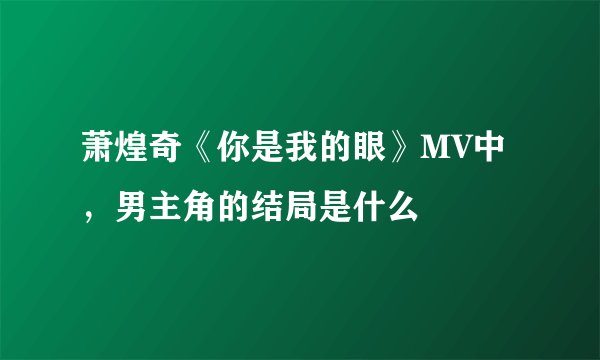 萧煌奇《你是我的眼》MV中，男主角的结局是什么