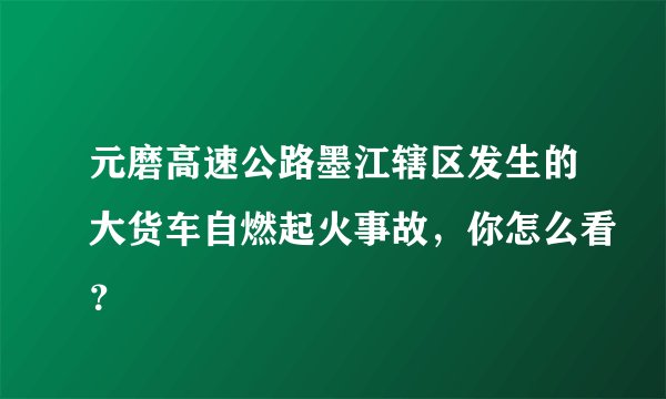 元磨高速公路墨江辖区发生的大货车自燃起火事故，你怎么看？