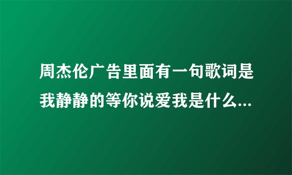周杰伦广告里面有一句歌词是我静静的等你说爱我是什么歌里面的?
