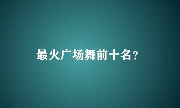 最火广场舞前十名？