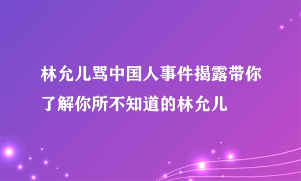 林允儿骂中国人事件揭露带你了解你所不知道的林允儿