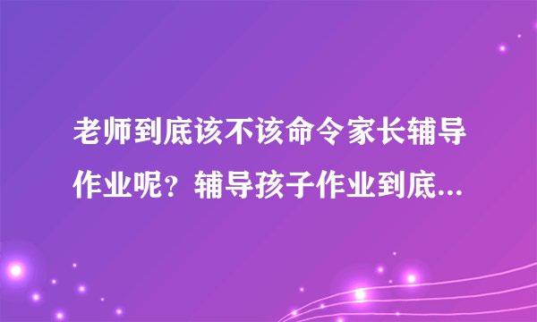 老师到底该不该命令家长辅导作业呢？辅导孩子作业到底是谁的义务？