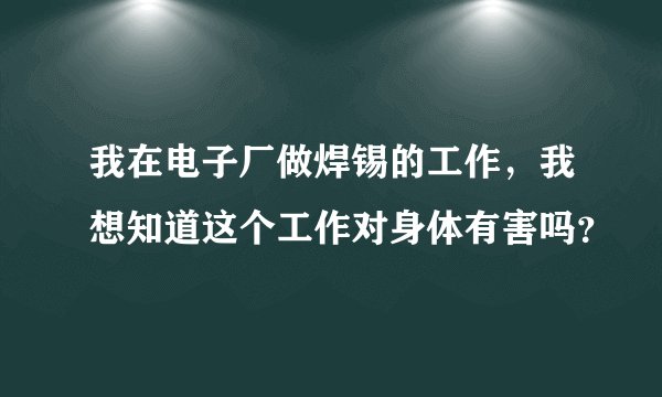 我在电子厂做焊锡的工作，我想知道这个工作对身体有害吗？