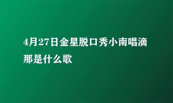 4月27日金星脱口秀小南唱滴那是什么歌