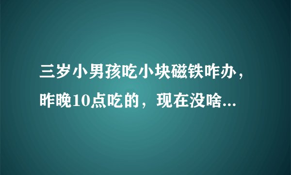 三岁小男孩吃小块磁铁咋办，昨晚10点吃的，现在没啥反...