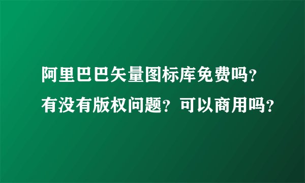 阿里巴巴矢量图标库免费吗？有没有版权问题？可以商用吗？