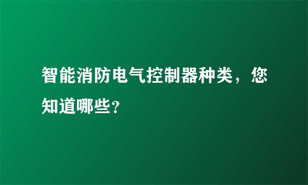 智能消防电气控制器种类，您知道哪些？