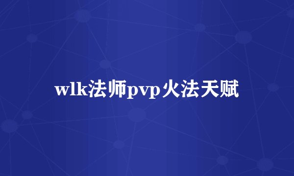 wlk法师pvp火法天赋