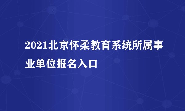 2021北京怀柔教育系统所属事业单位报名入口
