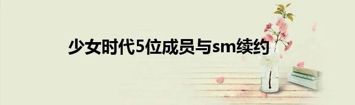 少女时代5位成员与sm续约