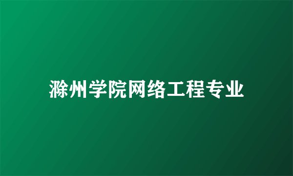 滁州学院网络工程专业
