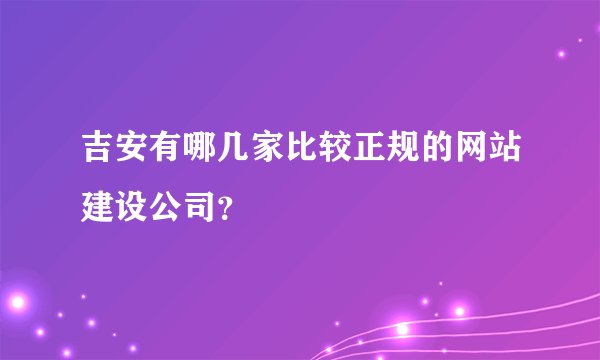 吉安有哪几家比较正规的网站建设公司？