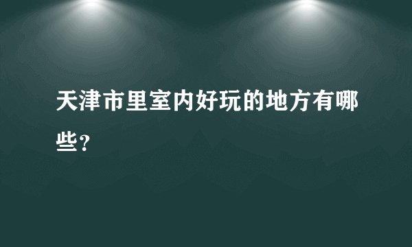 天津市里室内好玩的地方有哪些？