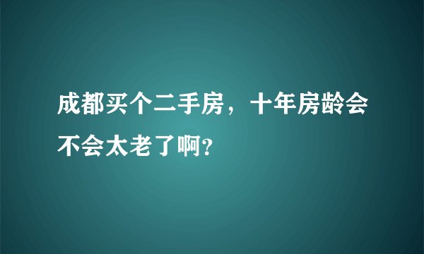 成都买个二手房，十年房龄会不会太老了啊？