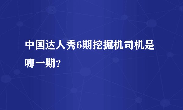 中国达人秀6期挖掘机司机是哪一期？