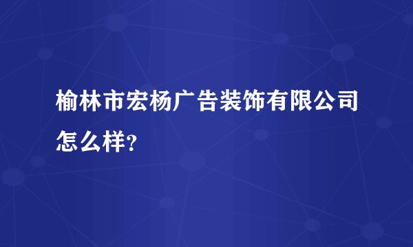 榆林市宏杨广告装饰有限公司怎么样？