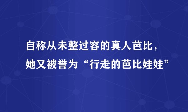 自称从未整过容的真人芭比，她又被誉为“行走的芭比娃娃”