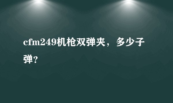 cfm249机枪双弹夹，多少子弹？
