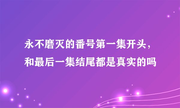 永不磨灭的番号第一集开头，和最后一集结尾都是真实的吗