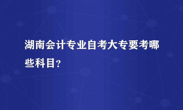 湖南会计专业自考大专要考哪些科目？