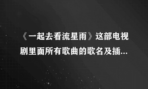 《一起去看流星雨》这部电视剧里面所有歌曲的歌名及插曲歌名？