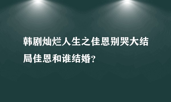 韩剧灿烂人生之佳恩别哭大结局佳恩和谁结婚？