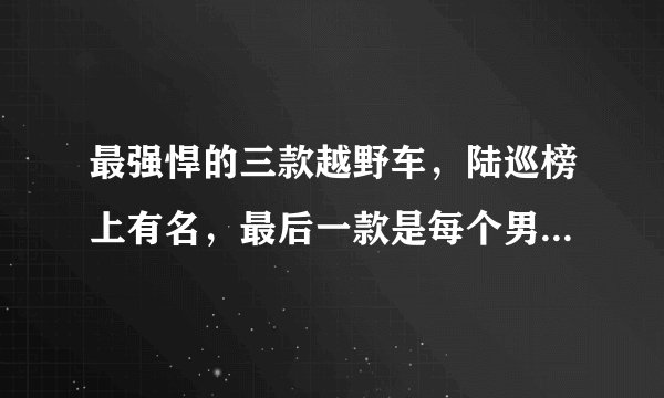 最强悍的三款越野车，陆巡榜上有名，最后一款是每个男人的梦想！