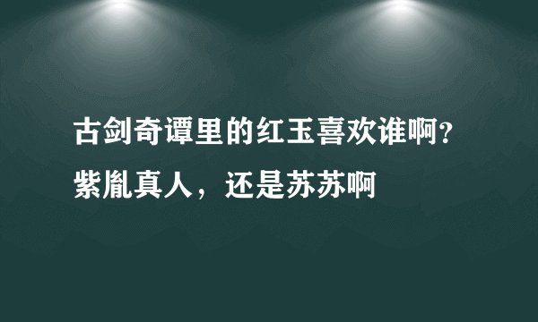 古剑奇谭里的红玉喜欢谁啊？紫胤真人，还是苏苏啊