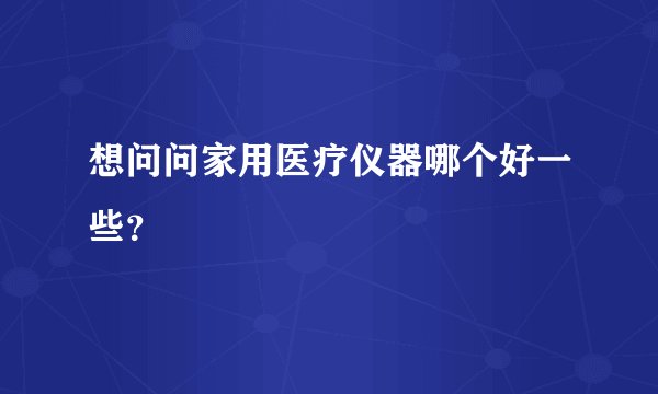 想问问家用医疗仪器哪个好一些？
