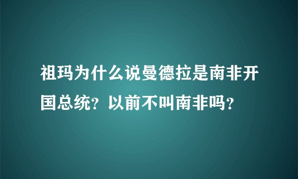 祖玛为什么说曼德拉是南非开国总统？以前不叫南非吗？